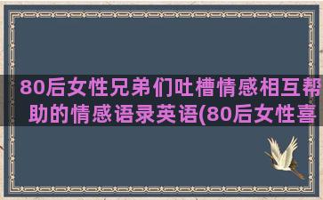 80后女性兄弟们吐槽情感相互帮助的情感语录英语(80后女性喜欢什么)