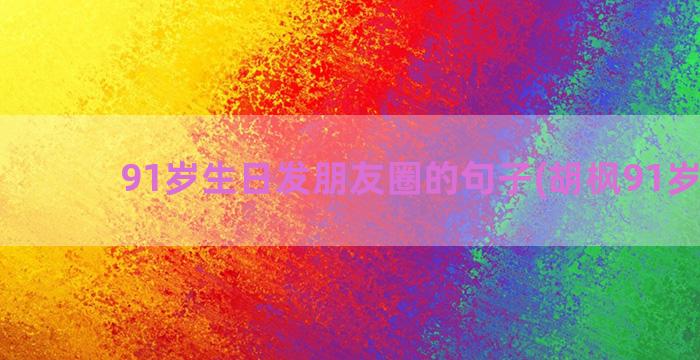 91岁生日发朋友圈的句子(胡枫91岁生日)