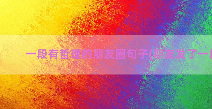 一段有哲理的朋友圈句子(朋友发了一段哲理)