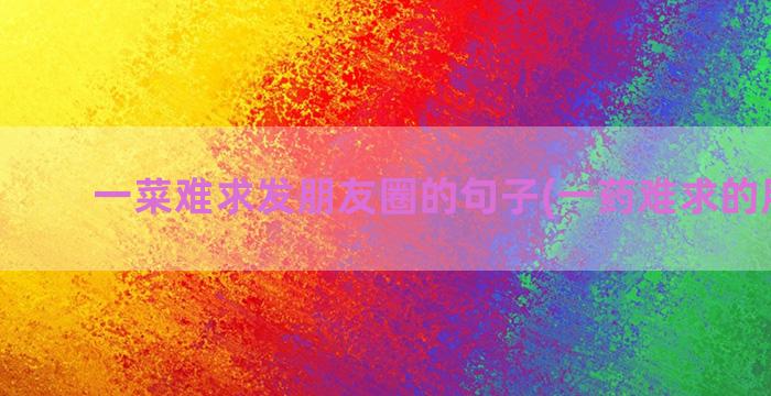 一菜难求发朋友圈的句子(一药难求的朋友圈)