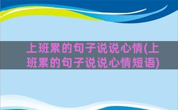 上班累的句子说说心情(上班累的句子说说心情短语)