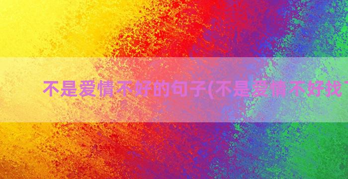 不是爱情不好的句子(不是爱情不好找下一句)