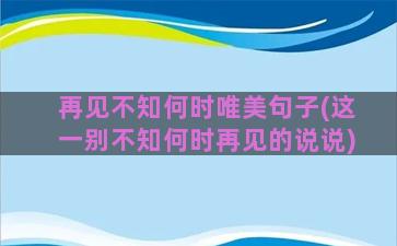 再见不知何时唯美句子(这一别不知何时再见的说说)