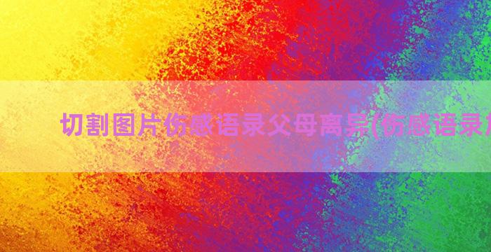 切割图片伤感语录父母离异(伤感语录加图片)