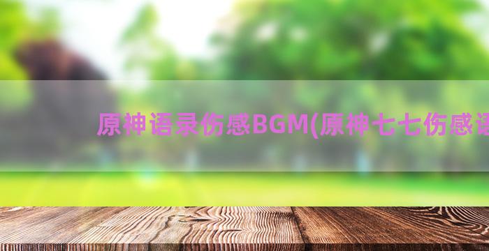 原神语录伤感BGM(原神七七伤感语录)