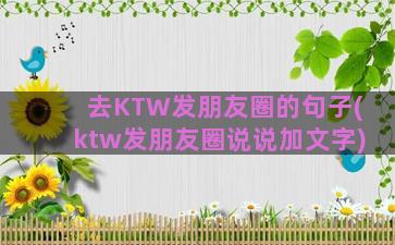 去KTW发朋友圈的句子(ktw发朋友圈说说加文字)