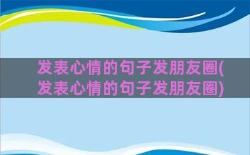 发表心情的句子发朋友圈(发表心情的句子发朋友圈)