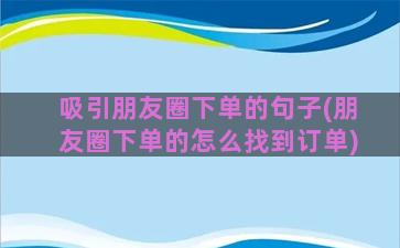 吸引朋友圈下单的句子(朋友圈下单的怎么找到订单)