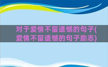 对于爱情不留遗憾的句子(爱情不留遗憾的句子励志)