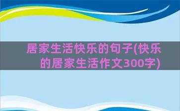 居家生活快乐的句子(快乐的居家生活作文300字)