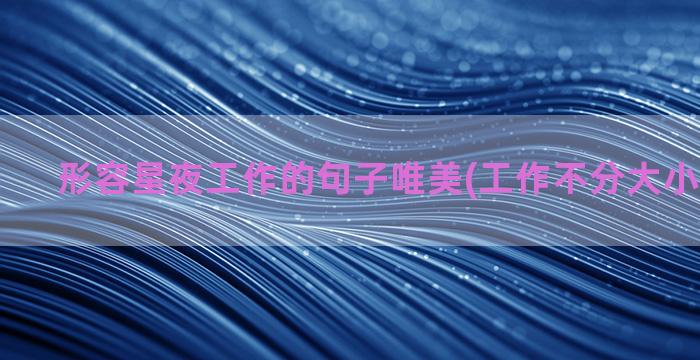 形容星夜工作的句子唯美(工作不分大小的形容句)