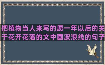 把植物当人来写的愿一年以后的关于花开花落的文中画波浪线的句子中(把植物当人来写的作文200字)