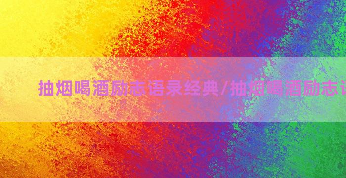 抽烟喝酒励志语录经典/抽烟喝酒励志语录经典