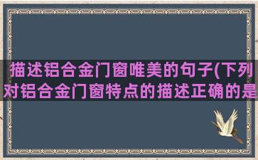 描述铝合金门窗唯美的句子(下列对铝合金门窗特点的描述正确的是)