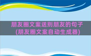 朋友圈文案送别朋友的句子(朋友圈文案自动生成器)