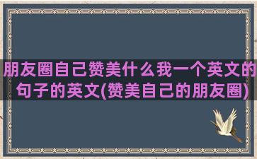 朋友圈自己赞美什么我一个英文的句子的英文(赞美自己的朋友圈)