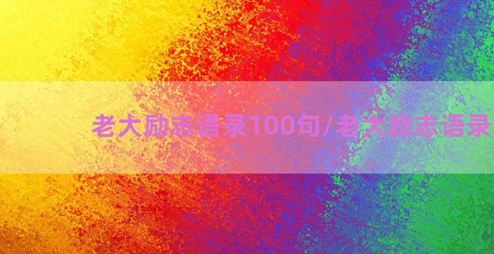 老大励志语录100句/老大励志语录100句